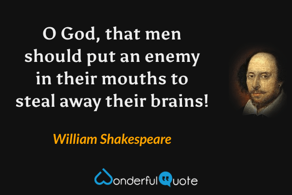 O God, that men should put an enemy in their mouths to steal away their brains! - William Shakespeare quote.