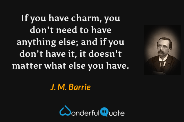 If you have charm, you don't need to have anything else; and if you don't have it, it doesn't matter what else you have. - J. M. Barrie quote.