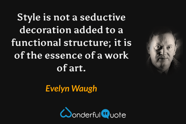 Style is not a seductive decoration added to a functional structure; it is of the essence of a work of art. - Evelyn Waugh quote.