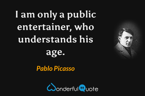 I am only a public entertainer, who understands his age. - Pablo Picasso quote.