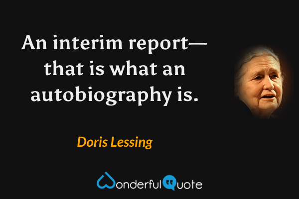 An interim report—that is what an autobiography is. - Doris Lessing quote.