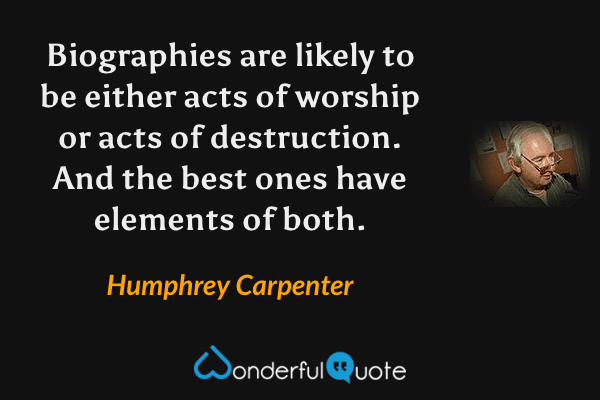 Biographies are likely to be either acts of worship or acts of destruction. And the best ones have elements of both. - Humphrey Carpenter quote.
