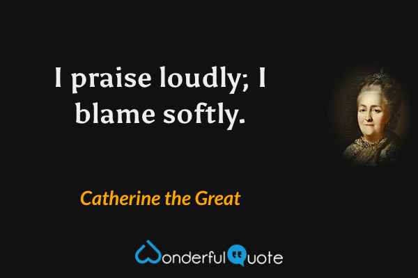 I praise loudly; I blame softly. - Catherine the Great quote.