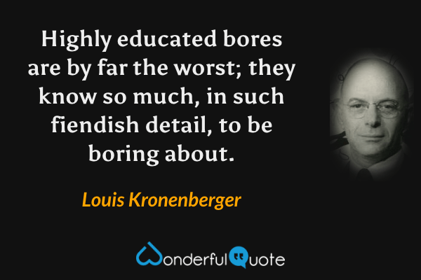 Highly educated bores are by far the worst; they know so much, in such fiendish detail, to be boring about. - Louis Kronenberger quote.