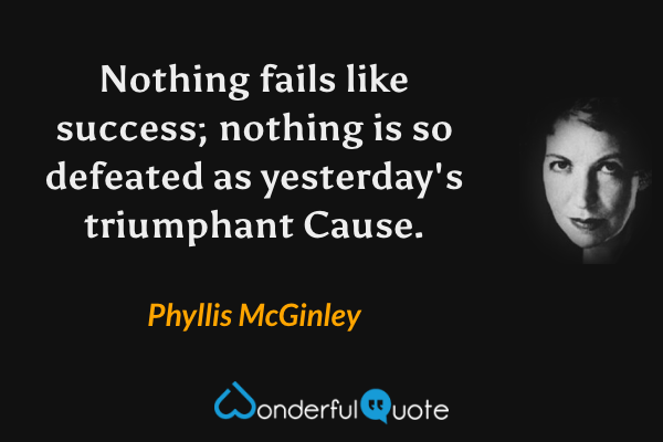 Nothing fails like success; nothing is so defeated as yesterday's triumphant Cause. - Phyllis McGinley quote.