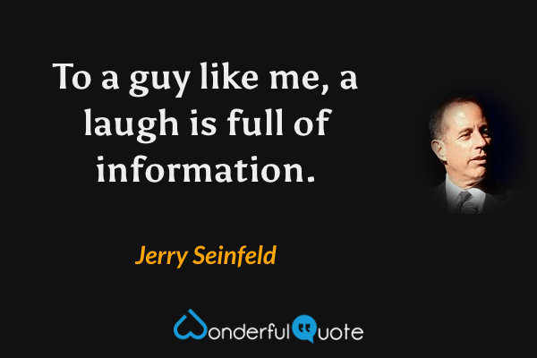 To a guy like me, a laugh is full of information. - Jerry Seinfeld quote.