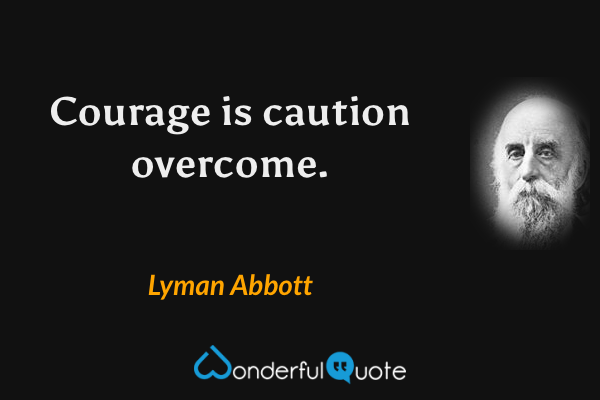 Courage is caution overcome. - Lyman Abbott quote.
