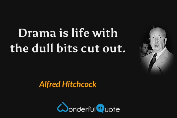 Drama is life with the dull bits cut out. - Alfred Hitchcock quote.