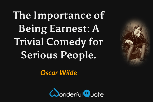 The Importance of Being Earnest: A Trivial Comedy for Serious People. - Oscar Wilde quote.