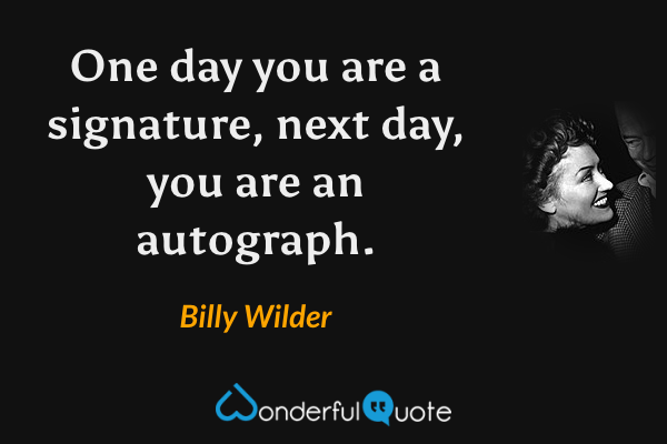 One day you are a signature, next day, you are an autograph. - Billy Wilder quote.