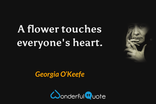 A flower touches everyone's heart. - Georgia O’Keefe quote.