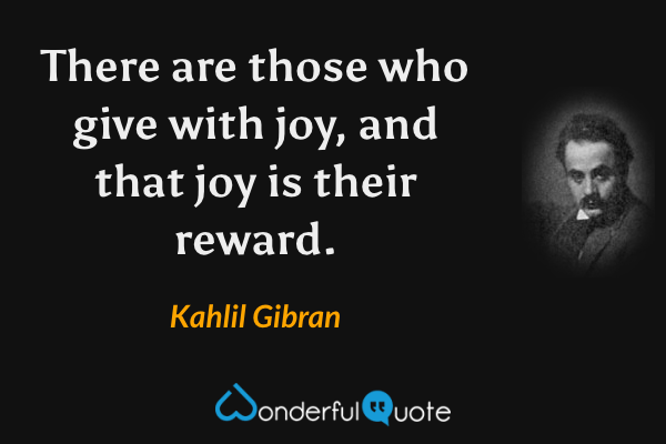 There are those who give with joy, and that joy is their reward. - Kahlil Gibran quote.