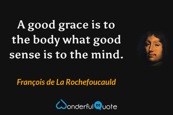 A good grace is to the body what good sense is to the mind. - François de La Rochefoucauld quote.