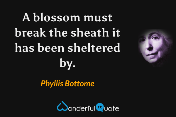 A blossom must break the sheath it has been sheltered by. - Phyllis Bottome quote.