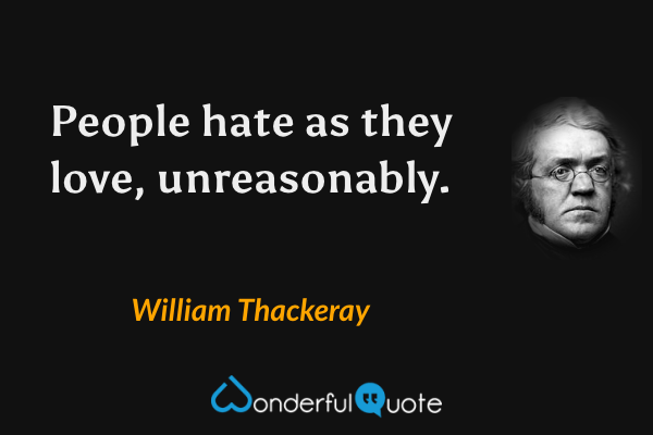 People hate as they love, unreasonably. - William Thackeray quote.