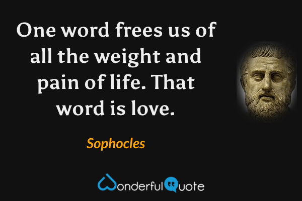 One word frees us of all the weight and pain of life. That word is love. - Sophocles quote.
