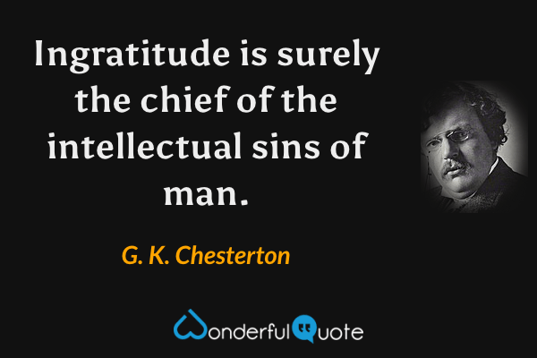 Ingratitude is surely the chief of the intellectual sins of man. - G. K. Chesterton quote.
