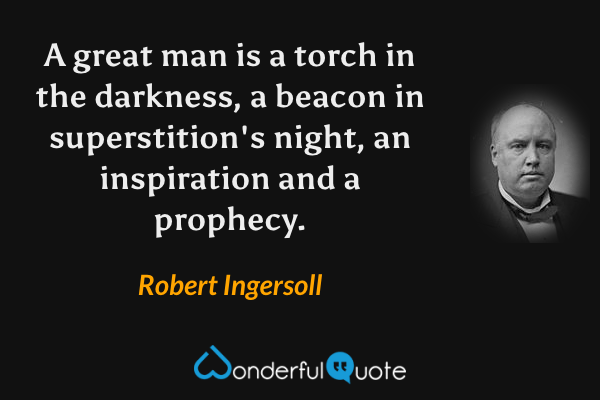 A great man is a torch in the darkness, a beacon in superstition's night, an inspiration and a prophecy. - Robert Ingersoll quote.