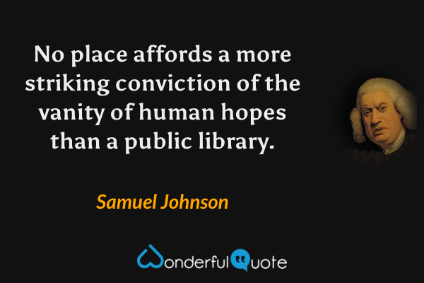 No place affords a more striking conviction of the vanity of human hopes than a public library. - Samuel Johnson quote.