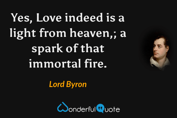 Yes, Love indeed is a light from heaven,;
a spark of that immortal fire. - Lord Byron quote.
