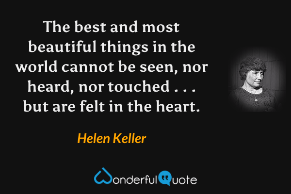 The best and most beautiful things in the world cannot be seen, nor heard, nor touched . . . but are felt in the heart. - Helen Keller quote.