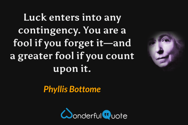 Luck enters into any contingency.  You are a fool if you forget it—and a greater fool if you count upon it. - Phyllis Bottome quote.