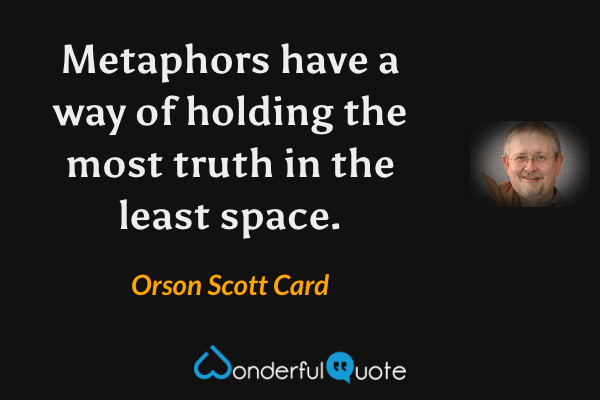 Metaphors have a way of holding the most truth in the least space. - Orson Scott Card quote.