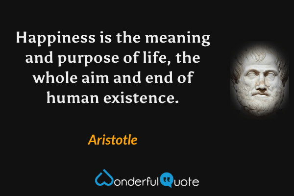 Happiness is the meaning and purpose of life, the whole aim and end of human existence. - Aristotle quote.