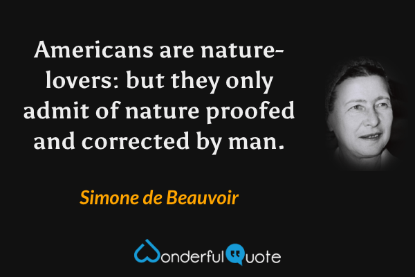 Americans are nature-lovers: but they only admit of nature proofed and corrected by man. - Simone de Beauvoir quote.