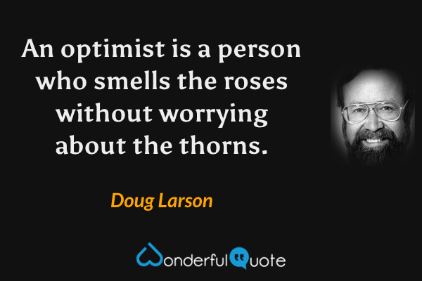 An optimist is a person who smells the roses without worrying about the thorns. - Doug Larson quote.