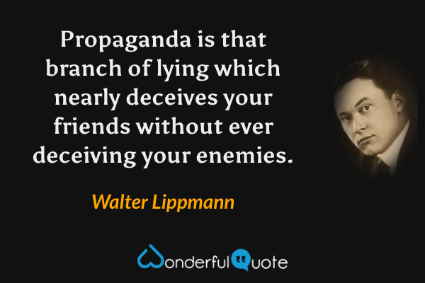 Propaganda is that branch of lying which nearly deceives your friends without ever deceiving your enemies. - Walter Lippmann quote.