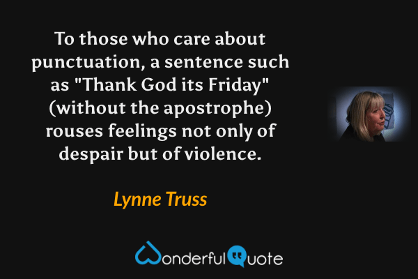 To those who care about punctuation, a sentence such as "Thank God its Friday" (without the apostrophe) rouses feelings not only of despair but of violence. - Lynne Truss quote.