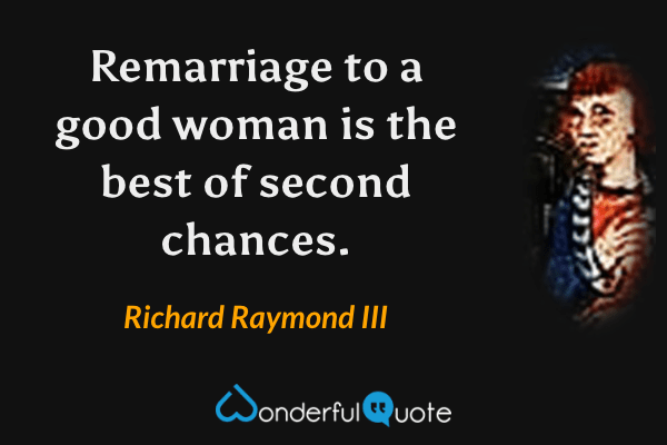 Remarriage to a good woman is the best of second chances. - Richard Raymond III quote.