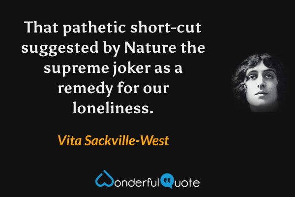 That pathetic short-cut suggested by Nature the supreme joker as a remedy for our loneliness. - Vita Sackville-West quote.