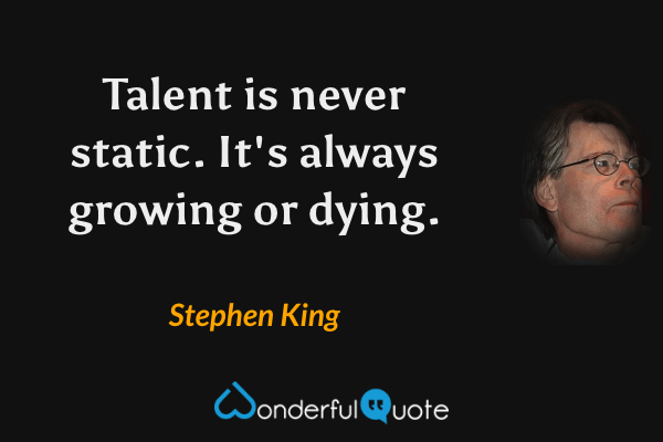 Talent is never static. It's always growing or dying. - Stephen King quote.
