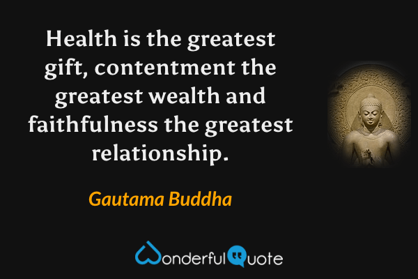 Health is the greatest gift, contentment the greatest wealth and faithfulness the greatest relationship. - Gautama Buddha quote.