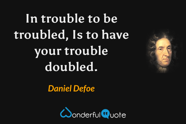 In trouble to be troubled,
Is to have your trouble doubled. - Daniel Defoe quote.