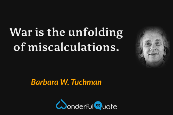War is the unfolding of miscalculations. - Barbara W. Tuchman quote.