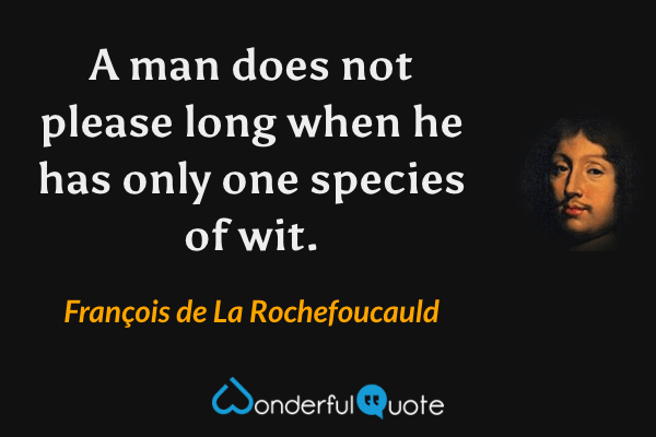 A man does not please long when he has only one species of wit. - François de La Rochefoucauld quote.