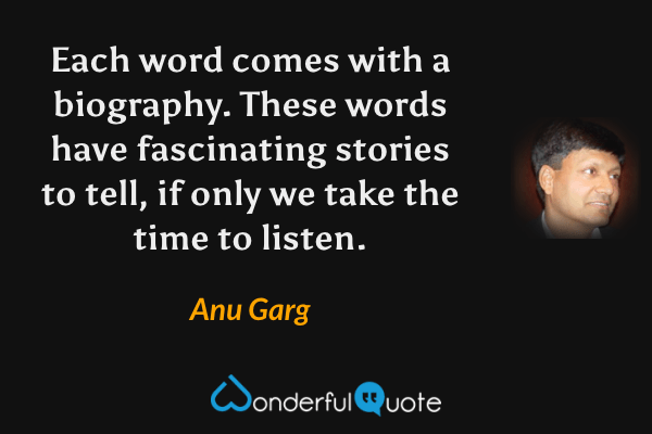 Each word comes with a biography. These words have fascinating stories to tell, if only we take the time to listen. - Anu Garg quote.