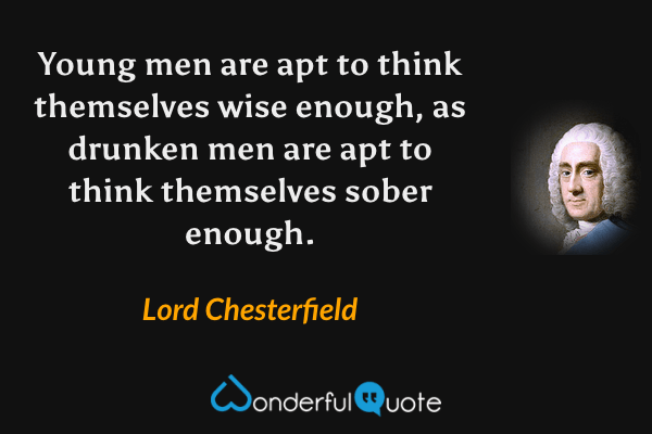 Young men are apt to think themselves wise enough, as drunken men are apt to think themselves sober enough. - Lord Chesterfield quote.