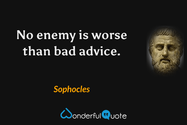 No enemy is worse than bad advice. - Sophocles quote.