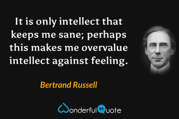 It is only intellect that keeps me sane; perhaps this makes me overvalue intellect against feeling. - Bertrand Russell quote.