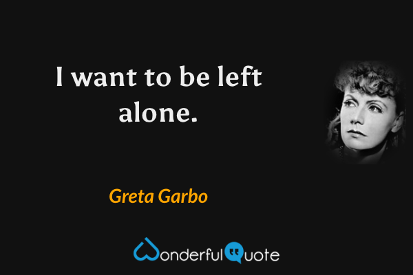 I want to be left alone. - Greta Garbo quote.