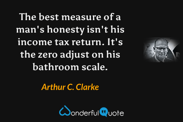 The best measure of a man's honesty isn't his income tax return. It's the zero adjust on his bathroom scale. - Arthur C. Clarke quote.