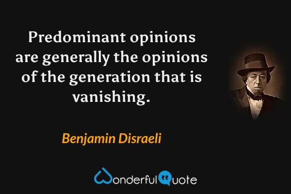 Predominant opinions are generally the opinions of the generation that is vanishing. - Benjamin Disraeli quote.