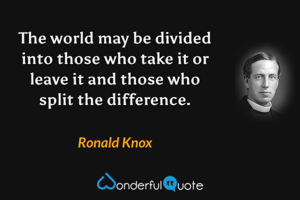 The world may be divided into those who take it or leave it and those who split the difference. - Ronald Knox quote.