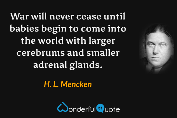 War will never cease until babies begin to come into the world with larger cerebrums and smaller adrenal glands. - H. L. Mencken quote.