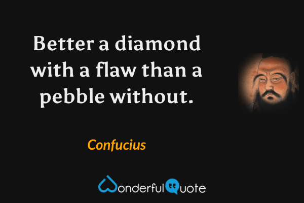 Better a diamond with a flaw than a pebble without. - Confucius quote.
