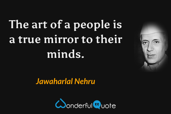 The art of a people is a true mirror to their minds. - Jawaharlal Nehru quote.